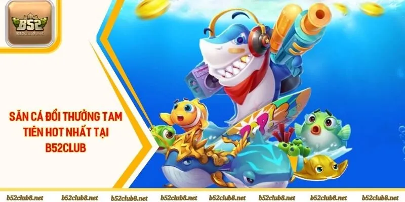 Săn cá đổi thưởng tam tiên hot nhất tại B52club